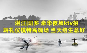 湛江|班多 豪华夜场ktv招聘礼仪模特高端场 当天结生意好